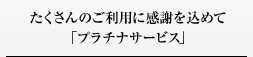 たくさんのご利用に感謝を込めて「プラチナサービス」