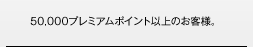 50,000プレミアムポイント以上のお客様。