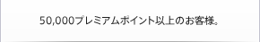 50,000プレミアムポイント以上のお客様。
