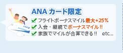 ≪ANAカード限定≫
フライトボーナスマイル最大+25%
入会・継続でボーナスマイル!!
家族でマイルが合算できる!! etc...