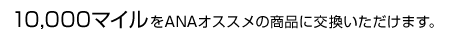 10,000�ޥ����ANA��������ξ��ʤ˸򴹤��������ޤ���