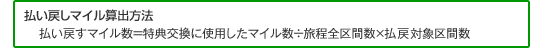 払い戻しマイル算出方法 払い戻すマイル数＝特典交換に使用したマイル数÷旅程全区間数 ×払い戻し対象区間数
