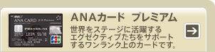 ANAカード プレミアム 世界をステージに活躍するエグゼクティブたちをサポートするワンランク上のカードです。