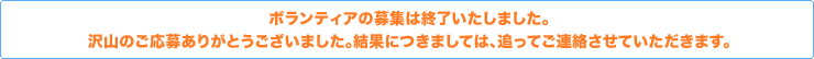 ボランティアの募集は終了いたしました。沢山のご応募ありがとうございました。結果につきましては、追ってご連絡させていただきます。