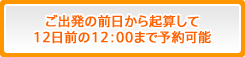 ご出発の前日から起算して12日前の12:00まで予約可能