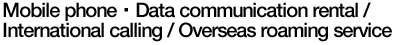 Mobile phone・Data communication rental / International calling / Overseas roaming service
