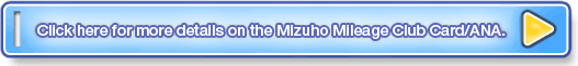 Click here for more details on the  Mizuho Mileage Club Card/ANA.