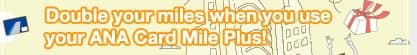 Double your miles when you use your ANA Card Mile Plus! 