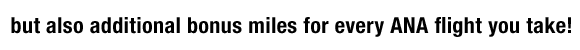 special bonus miles in addition to regular mileage each time you fly with ANA! 