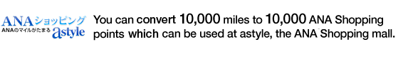 You can convert 10,000 miles to 10,000 ANA Shopping Points which can be used at astyle, the ANA Shopping Mall.
