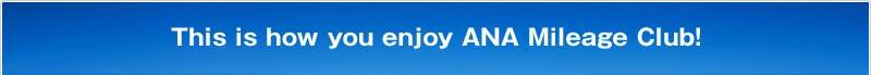 This is how you enjoy ANA Mileage Club!