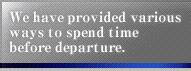 We have provided various ways to spend time before departure.