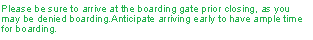 Please be sure to arrive at the boarding gate prior to closing, as youmay be denied boarding. Anticipate arriving early to have ample time for boarding.