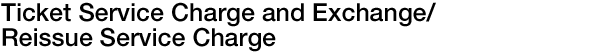 Ticket Service Charge and Exchange/Reissue Service Charge