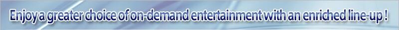 Enjoy a greater choice of on-demand entertainment with an enriched line-up !
