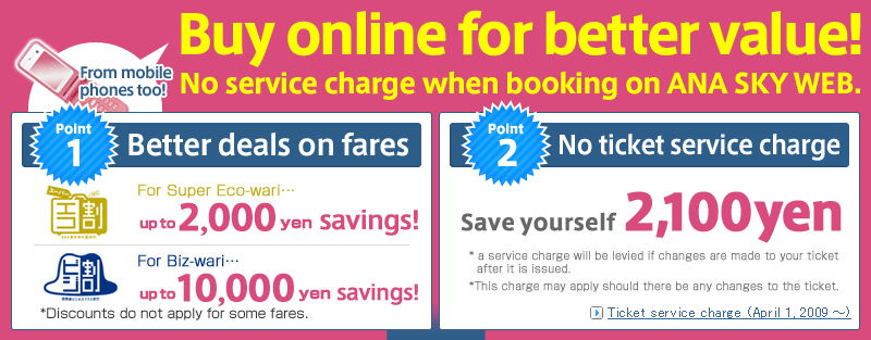 Buy online for better value! No service charge when booking on ANA SKY WEB.