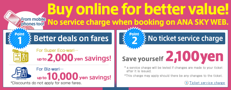 Buy online for better value! No service charge when booking on ANA SKY WEB.