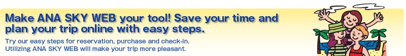 Make ANA SKY WEB your tool! Save your time and plan your trip online with easy steps.