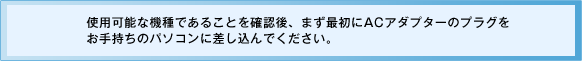 使用可能な機種であることを確認後、まず最初にACアダプターのプラグをお手持ちのパソコンに差し込んでください。