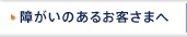 障がいのあるお客さまへ