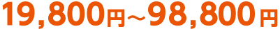 19,800 円～98,800 円