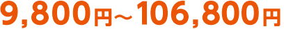 9,800 円～106,800 円