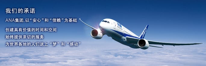 我们的承诺 
ANA集团,以“安心”和“信赖”为基础& #13;
创建具有价值的时间和空间& #13;
始终提供亲切的服务 
为世界各地的人们送上“梦”和“感动”
