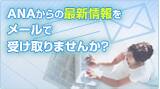ANAからの最新情報をメールで受け取りませんか？