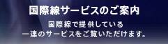 国際線サービスのご案内 国際線で提供している一連のサービスをご覧いただけます。
