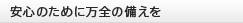 安心のために万全の備えを