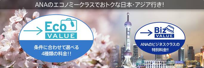 ANAのエコノミークラスでおトクな日本・アジア行き！
EcoVALUE 条件に合わせて選べる4種類の料金!!
BizVALUE ANAのビジネスクラスの特別料金!!