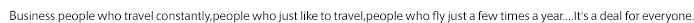 Business people who travel constantly,people who just like to travel,people who fly just a few times a year....It's a deal for everyone.