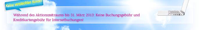 Keine versteckten Kosten Während des Aktionszeitraums bis 31. März 2012: Keine Buchungsgebühr und Kreditkartengebühr für Internetbuchungen! 