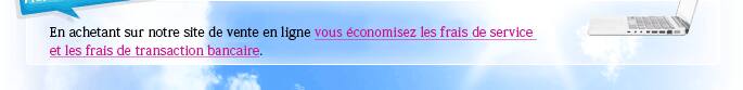 En achetant sur notre site de vente en ligne vous économisez les frais de service et les frais de transaction bancaire.
