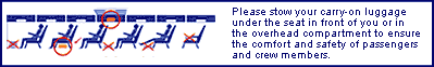 Please stow your carry-on luggage under the seat in front of you or in the overhead compartment to ensure the comfort and safety of passengers and crew members.