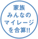 家族みんなのマイレージを合算！！