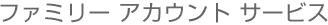 ファミリー アカウント サービス