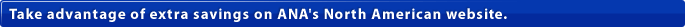 Take advantage of extra savings on ANA's North American website.