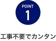 POINT1 工事不要でカンタン