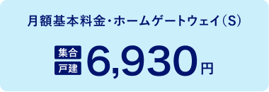 月額基本料金・ホームゲートウェイ（S） 6,930円（集合 戸建）
