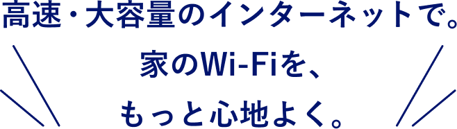 高速・大容量のインターネットで。家のWi-Fiを、もっと心地よく。