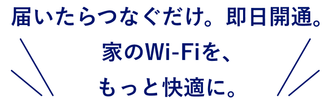 届いたらつなぐだけ。即日開通。家のWi-Fiを、もっと快適に。
