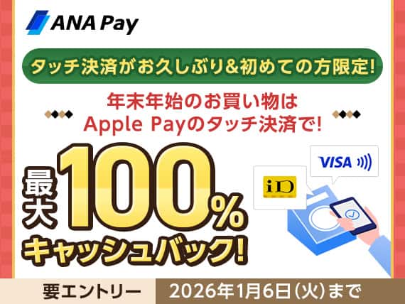ANA Pay　タッチ決済がお久しぶり&初めての方限定！年末年始のお買い物はApple Payのタッチ決済で！最大100％キャッシュバック！要エントリー　2026年1月6日（火）まで