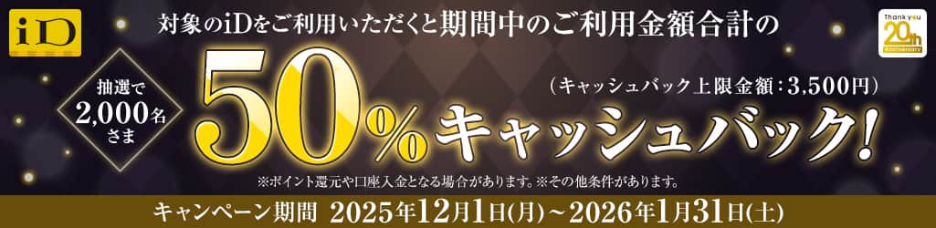 対象のiDをご利用いただくと抽選で2,000名様に期間中のご利用金額合計の50%キャッシュバック（キャッシュバック上限金額：3,500円） キャンペーン期間：2025年12月1日（月）～2026年1月31日（土）