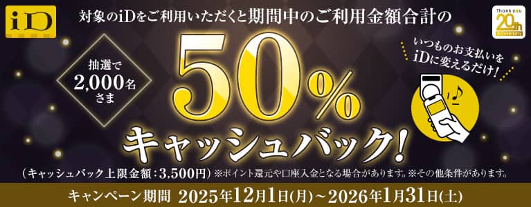 対象のiDをご利用いただくと抽選で2,000名様に期間中のご利用金額合計の50%キャッシュバック（キャッシュバック上限金額：3,500円） キャンペーン期間：2025年12月1日（月）～2026年1月31日（土）