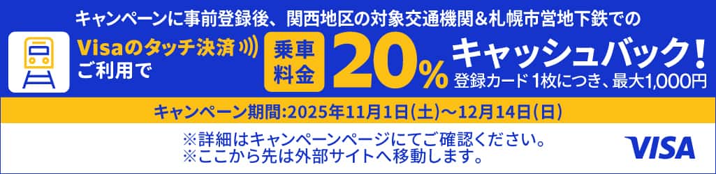 キャンペーンに事後登録後、関西地区の対象交通機関＆札幌市営地下鉄でのVisaのタッチ決済ご利用で乗車料金20%キャッシュバック！登録カード1枚につき、最大1,000円 キャンペーン期間：2025年11月1日（土）～12月14日（日）