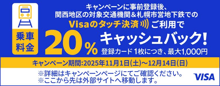 キャンペーンに事後登録後、関西地区の対象交通機関＆札幌市営地下鉄でのVisaのタッチ決済ご利用で乗車料金20%キャッシュバック！登録カード1枚につき、最大1,000円 キャンペーン期間：2025年11月1日（土）～12月14日（日）