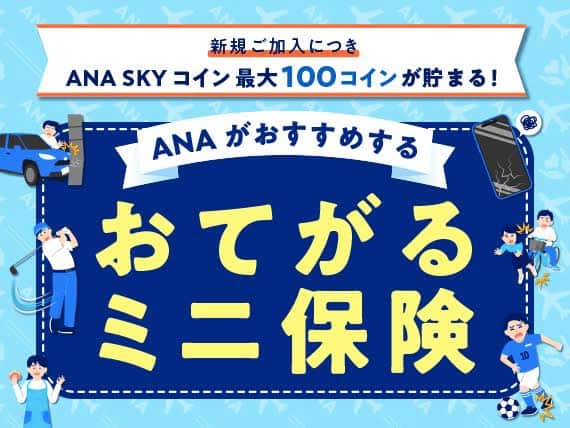 新規ご加入につきANA SKY コイン最大100コインが貯まる。ANAがおすすめするおてがるミニ保険。