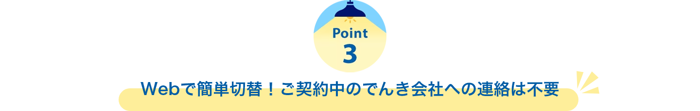 Point3　Webで簡単切替！ご契約中のでんき会社への連絡は不要