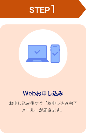 STEP1 Webお申し込み お申し込み後すぐ「お申し込み完了メール」が届きます。